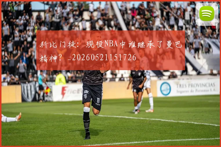 科比门徒：现役NBA中谁继承了曼巴精神？_20260521151726