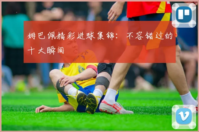 姆巴佩精彩进球集锦:不容错过的十大瞬间