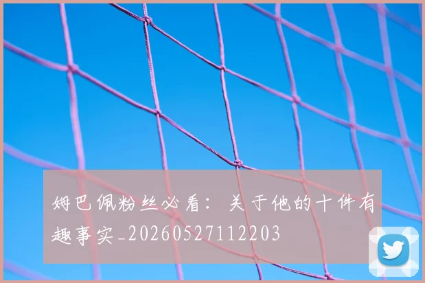 姆巴佩粉丝必看:关于他的十件有趣事实_20260527112203