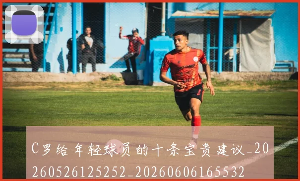 C罗给年轻球员的十条宝贵建议_20260526125252_20260606165532