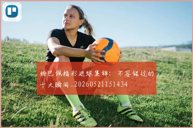 姆巴佩精彩进球集锦：不容错过的十大瞬间_20260521151434