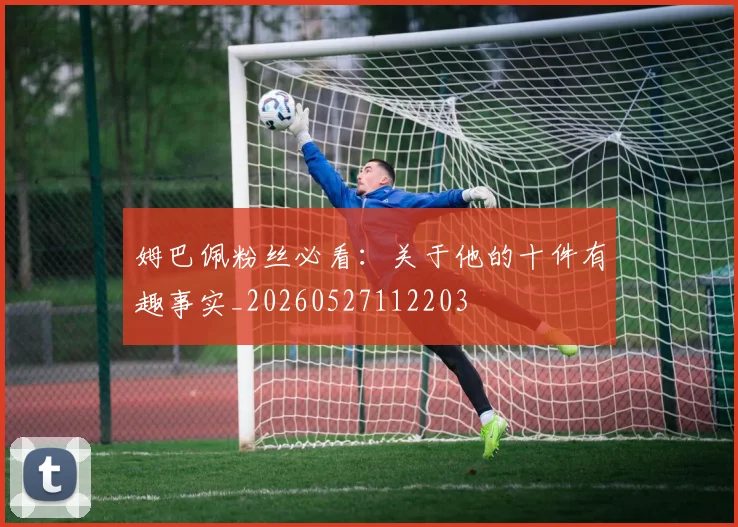 姆巴佩粉丝必看:关于他的十件有趣事实_20260527112203