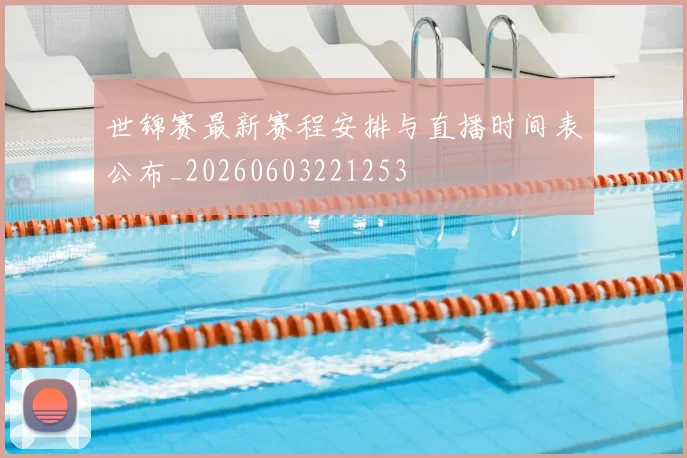 世锦赛最新赛程安排与直播时间表公布_20260603221253